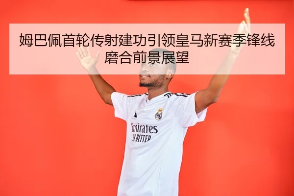 姆巴佩首轮传射建功引领皇马新赛季锋线磨合前景展望