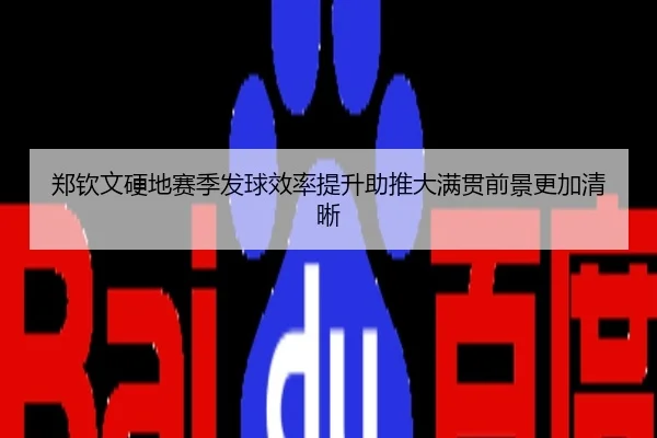 郑钦文硬地赛季发球效率提升助推大满贯前景更加清晰