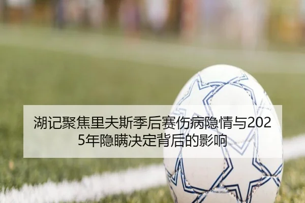 湖记聚焦里夫斯季后赛伤病隐情与2025年隐瞒决定背后的影响